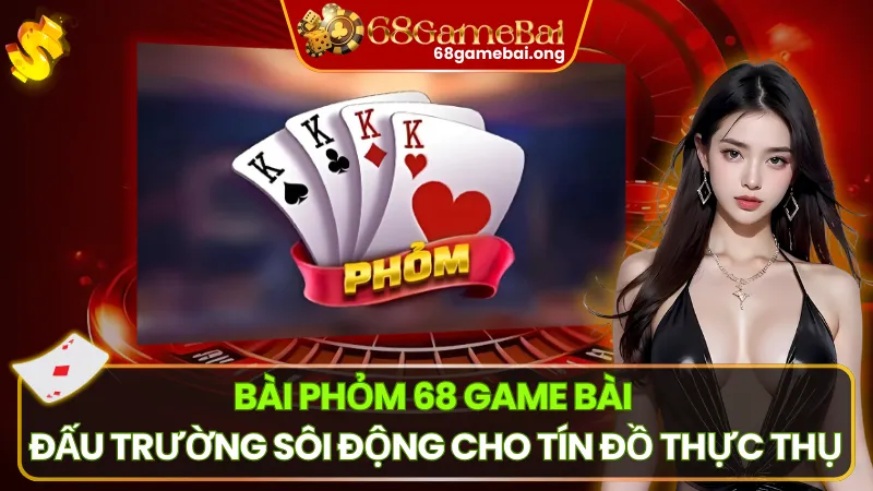 Bài Phỏm 68 Game Bài – Sân Chơi Cạnh Tranh Cho Bài Thủ Thực Thụ